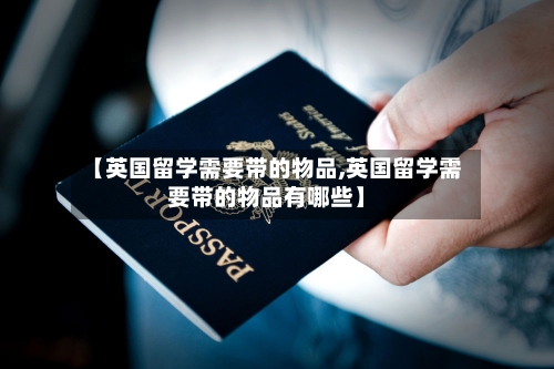 【英国留学需要带的物品,英国留学需要带的物品有哪些】-第2张图片
