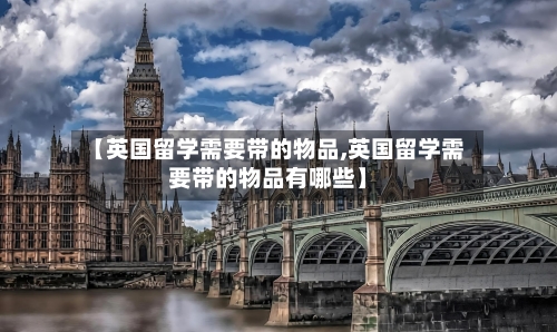 【英国留学需要带的物品,英国留学需要带的物品有哪些】