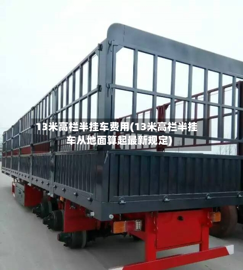 13米高栏半挂车费用(13米高栏半挂车从地面算起最新规定)