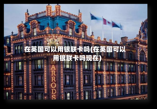在英国可以用银联卡吗(在英国可以用银联卡吗现在)