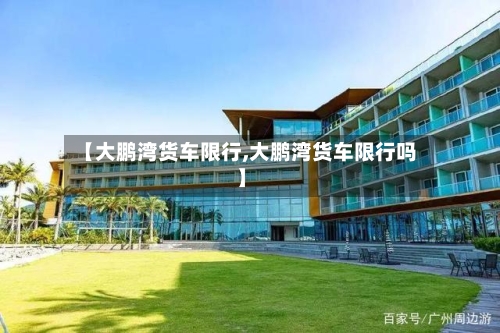 【大鹏湾货车限行,大鹏湾货车限行吗】