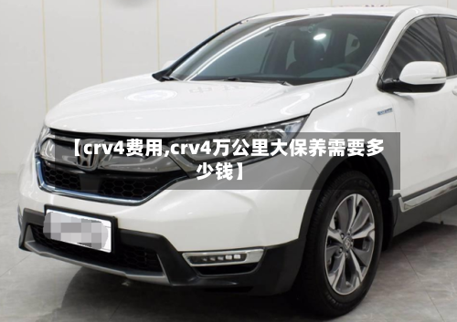 【crv4费用,crv4万公里大保养需要多少钱】