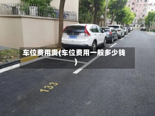 车位费用贵(车位费用一般多少钱)-第2张图片