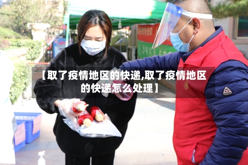 【取了疫情地区的快递,取了疫情地区的快递怎么处理】-第2张图片
