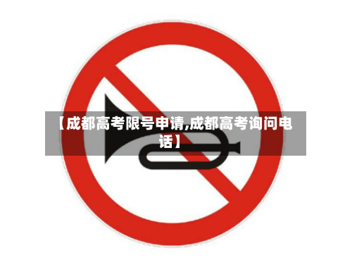 【成都高考限号申请,成都高考询问电话】-第2张图片