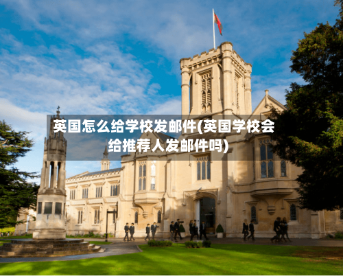 英国怎么给学校发邮件(英国学校会给推荐人发邮件吗)