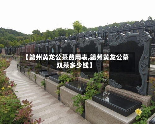 【赣州黄龙公墓费用表,赣州黄龙公墓双墓多少钱】-第2张图片
