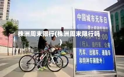 株洲周末限行(株洲周末限行吗)-第2张图片