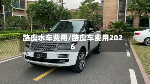 路虎水车费用/路虎车费用2026