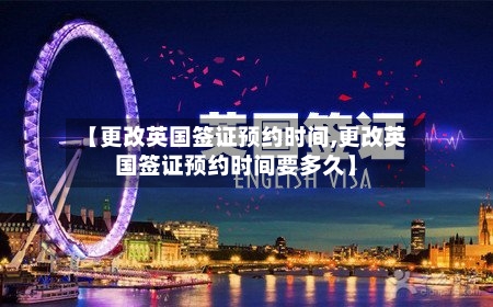 【更改英国签证预约时间,更改英国签证预约时间要多久】