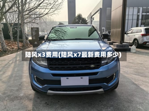 陆风x3费用(陆风x7最新费用多少)-第2张图片
