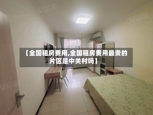 【全国租房费用,全国租房费用最贵的片区是中关村吗】-第2张图片