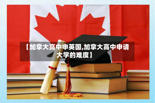 【加拿大高中申英国,加拿大高中申请大学的难度】-第2张图片