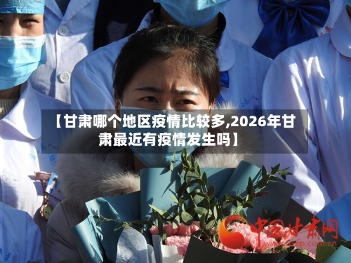 【甘肃哪个地区疫情比较多,2026年甘肃最近有疫情发生吗】-第2张图片