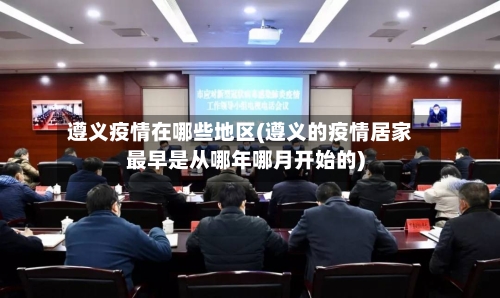 遵义疫情在哪些地区(遵义的疫情居家最早是从哪年哪月开始的)-第2张图片