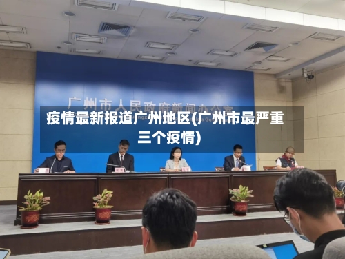 疫情最新报道广州地区(广州市最严重三个疫情)-第2张图片