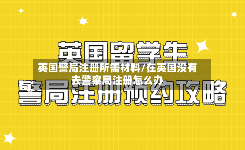 英国警局注册所需材料/在英国没有去警察局注册怎么办-第3张图片