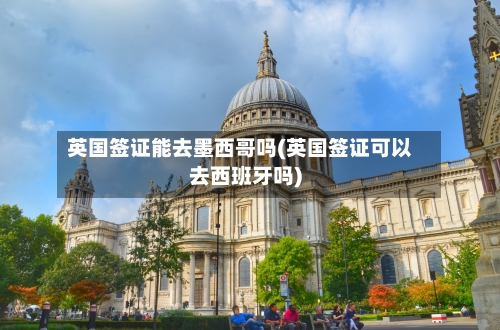 英国签证能去墨西哥吗(英国签证可以去西班牙吗)-第3张图片