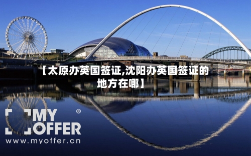 【太原办英国签证,沈阳办英国签证的地方在哪】-第2张图片