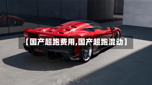 【国产超跑费用,国产超跑混动】-第3张图片