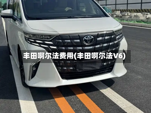 丰田啊尔法费用(丰田啊尔法V6)