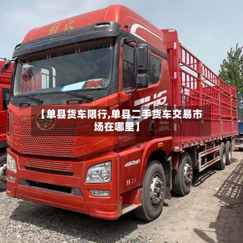 【单县货车限行,单县二手货车交易市场在哪里】