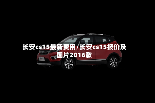 长安cs15最新费用/长安cs15报价及图片2016款-第2张图片