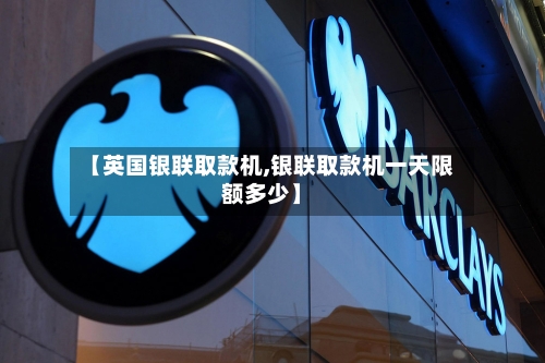 【英国银联取款机,银联取款机一天限额多少】-第3张图片