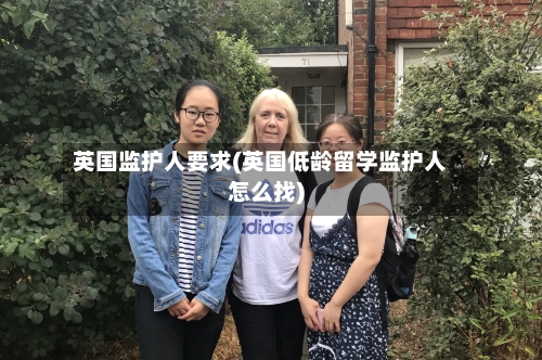英国监护人要求(英国低龄留学监护人怎么找)