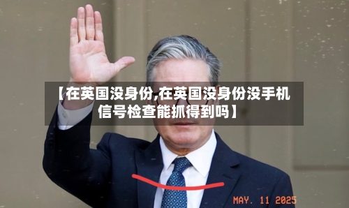 【在英国没身份,在英国没身份没手机信号检查能抓得到吗】-第2张图片
