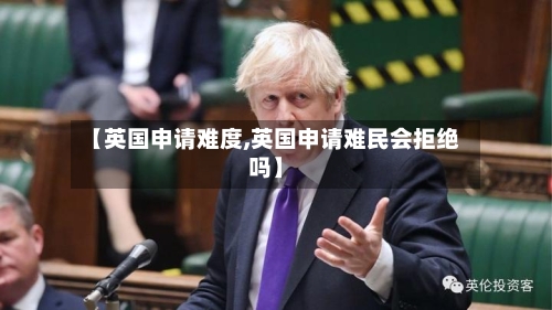 【英国申请难度,英国申请难民会拒绝吗】