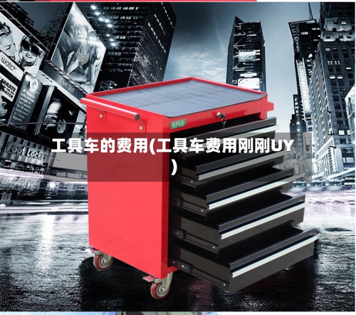 工具车的费用(工具车费用刚刚UY)-第2张图片