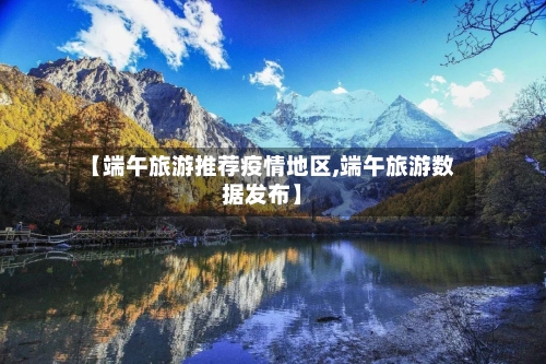 【端午旅游推荐疫情地区,端午旅游数据发布】