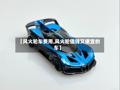 【风火轮车费用,风火轮值钱又便宜的车】