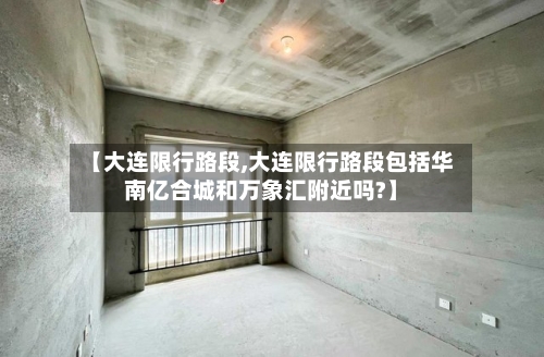 【大连限行路段,大连限行路段包括华南亿合城和万象汇附近吗?】
