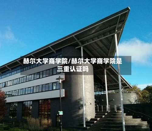 赫尔大学商学院/赫尔大学商学院是三重认证吗-第2张图片