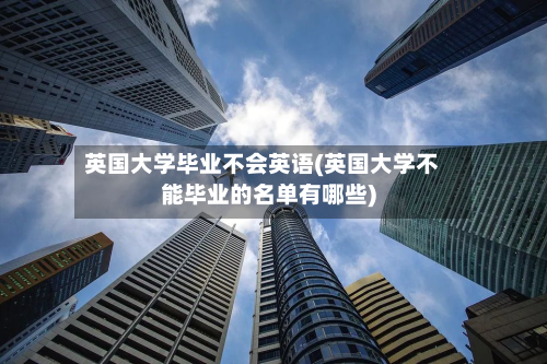 英国大学毕业不会英语(英国大学不能毕业的名单有哪些)-第2张图片