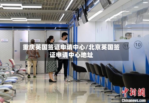 重庆英国签证申请中心/北京英国签证申请中心地址