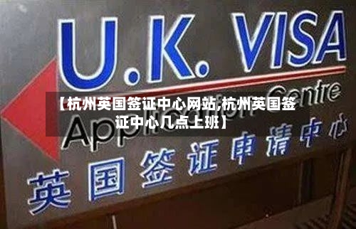 【杭州英国签证中心网站,杭州英国签证中心几点上班】