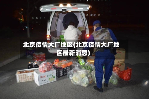 北京疫情大厂地区(北京疫情大厂地区最新消息)