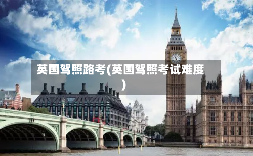 英国驾照路考(英国驾照考试难度)