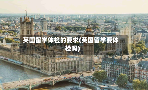 英国留学体检的要求(英国留学要体检吗)