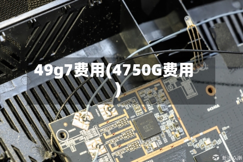 49g7费用(4750G费用)
