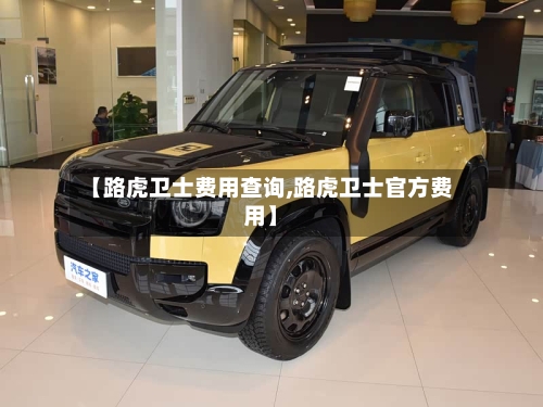 【路虎卫士费用查询,路虎卫士官方费用】-第2张图片