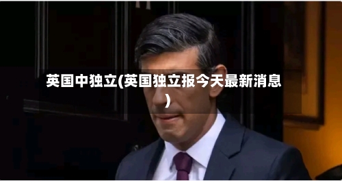英国中独立(英国独立报今天最新消息)