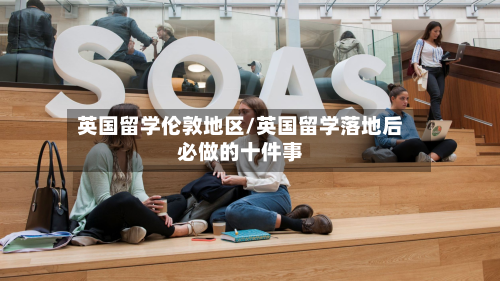 英国留学伦敦地区/英国留学落地后必做的十件事