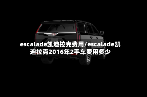 escalade凯迪拉克费用/escalade凯迪拉克2016年2手车费用多少