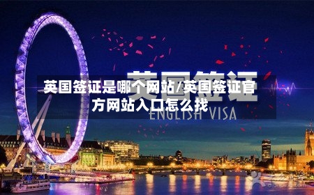 英国签证是哪个网站/英国签证官方网站入口怎么找
