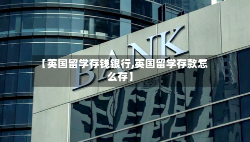 【英国留学存钱银行,英国留学存款怎么存】
