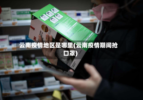 云南疫情地区是哪里(云南疫情期间抢口罩)-第3张图片
